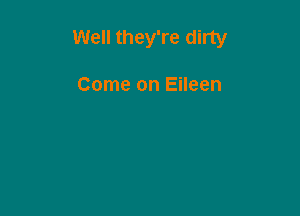 Well they're dirty

Come on Eileen