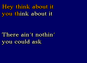 Hey think about it
you think about it

There ain't nothin'
you could ask