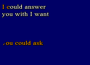 I could answer
you with I want

on could ask