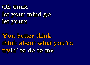 011 think

let your mind go
let yours

You better think
think about what you're
tryino to do to me