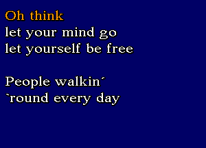 011 think
let your mind go
let yourself be free

People walkin'
Tound every day