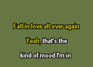 Fall in love all over again

Yeah, thafs the

kind of mood I'm in