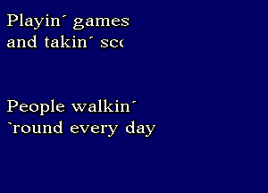 Playin' games
and takin' SC(

People walkin'
Tound every day