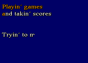 Playin' games
and takin' scores

Tryin' to m