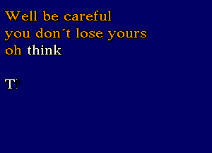 XVell be careful

you don't lose yours
oh think

T'