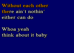 XVithout each other
there ain't nothin'
either can do

XVhoa yeah
think about it baby