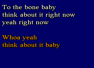 To the bone baby
think about it right now
yeah right now

XVhoa yeah
think about it baby