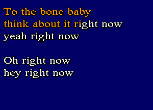 To the bone baby
think about it right now
yeah right now

Oh right now
hey right now