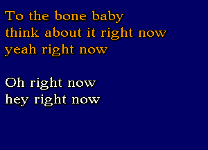 To the bone baby
think about it right now
yeah right now

Oh right now
hey right now