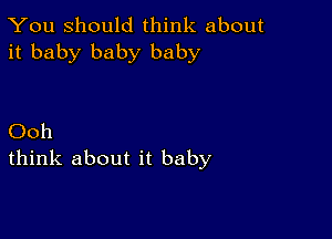 You Should think about
it baby baby baby

Ooh
think about it baby