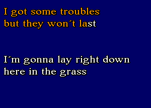 I got some troubles
but they won't last

I m gonna lay right down
here in the grass