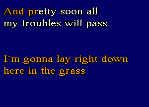 And pretty soon all
my troubles will pass

I m gonna lay right down
here in the grass