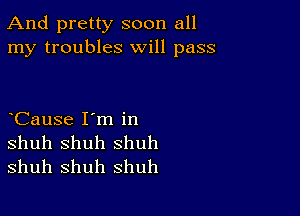 And pretty soon all
my troubles will pass

CauSe I'm in

shuh Shuh shuh
shuh shuh shuh