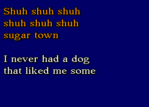 Shuh shuh shuh
shuh shuh shuh
sugar town

I never had a dog
that liked me some