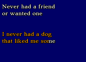 Never had a friend
or wanted one

I never had a dog
that liked me some