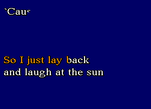 So I just lay back
and laugh at the sun