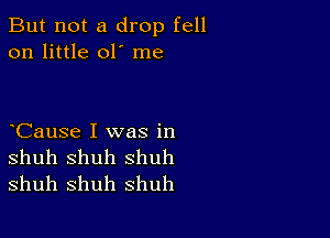 But not a drop fell
on little 01' me

CauSe I was in

shuh Shuh shuh
shuh shuh shuh