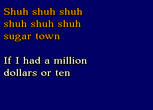 Shuh shuh shuh
shuh shuh shuh
sugar town

If I had a million
dollars or ten