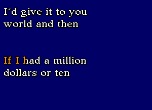 I'd give it to you
world and then

If I had a million
dollars or ten