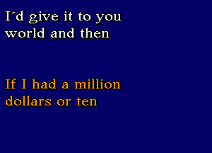 I'd give it to you
world and then

If I had a million
dollars or ten