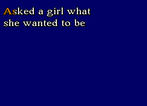 Asked a girl what
she wanted to be