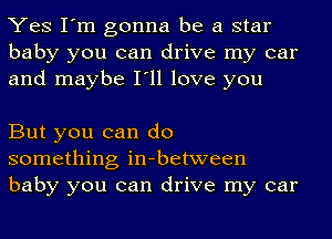 Yes I'm gonna be a star
baby you can drive my car
and maybe I'll love you

But you can do
something in-between
baby you can drive my car