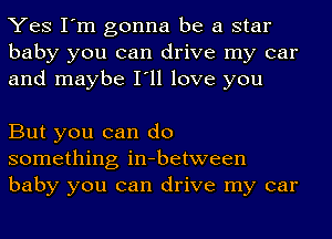 Yes I'm gonna be a star
baby you can drive my car
and maybe I'll love you

But you can do
something in-between
baby you can drive my car