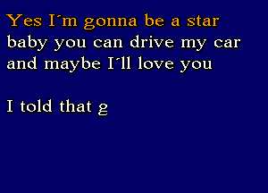 Yes I'm gonna be a star
baby you can drive my car
and maybe 111 love you

I told that g