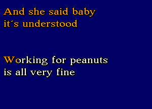 And She said baby
it's understood

XVorking for peanuts
is all very fine