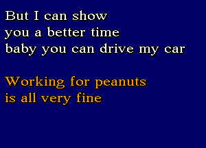 But I can show
you a better time
baby you can drive my car

XVorking for peanuts
is all very fine