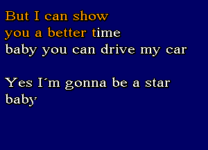 But I can show
you a better time
baby you can drive my car

Yes I'm gonna be a star
baby