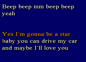 Beep beep mm beep beep
yeah

Yes I'm gonna be a star
baby you can drive my car
and maybe I'll love you