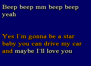 Beep beep mm beep beep
yeah

Yes I'm gonna be a star
baby you can drive my car
and maybe I'll love you