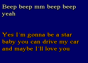 Beep beep mm beep beep
yeah

Yes I'm gonna be a star
baby you can drive my car
and maybe I'll love you