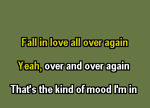 Fall in love all over again

Yeah, over and over again

That's the kind of mood I'm in