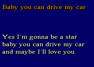 Baby you can drive my car

Yes I'm gonna be a star
baby you can drive my car
and maybe I'll love you