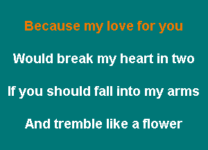 Because my love for you
Would break my heart in two
If you should fall into my arms

And tremble like a flower