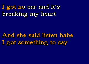 I got no car and ifs
breaking my heart

And she said listen babe
I got something to say