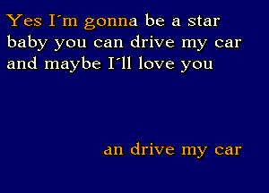 Yes I'm gonna be a star
baby you can drive my car
and maybe 111 love you

an drive my car