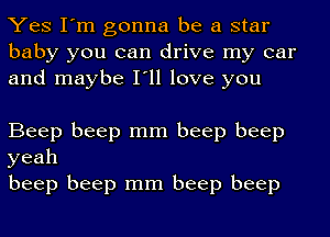 Yes I'm gonna be a star
baby you can drive my car
and maybe I'll love you

Beep beep mm beep beep
yeah

beep beep mm beep beep