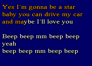 Yes I'm gonna be a star
baby you can drive my car
and maybe I'll love you

Beep beep mm beep beep
yeah

beep beep mm beep beep