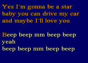 Yes I'm gonna be a star
baby you can drive my car
and maybe I'll love you

Beep beep mm beep beep
yeah

beep beep mm beep beep