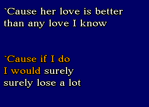 CauSe her love is better
than any love I know

CauSe if I do

I would surely
surely lose a lot