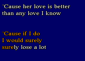 CauSe her love is better
than any love I know

CauSe if I do

I would surely
surely lose a lot