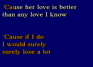 CauSe her love is better
than any love I know

CauSe if I do

I would surely
surely lose a lot