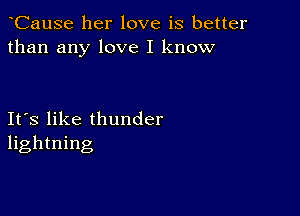 CauSe her love is better
than any love I know

Ifs like thunder
lightning