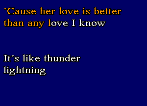 CauSe her love is better
than any love I know

Ifs like thunder
lightning