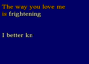 The way you love me
is frightening

I better kn