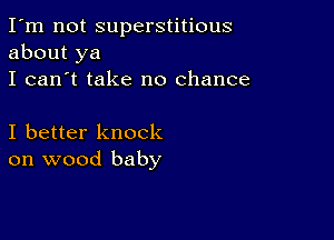 I'm not superstitious
about ya
I can't take no chance

I better knock
on wood baby