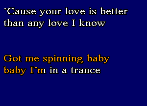 CauSe your love is better
than any love I know

Got me spinning baby
baby I'm in a trance